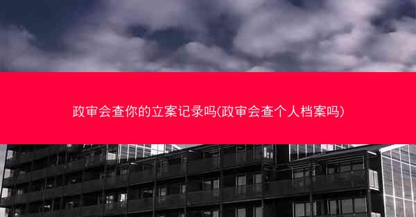 政审会查你的立案记录吗(政审会查个人档案吗)
