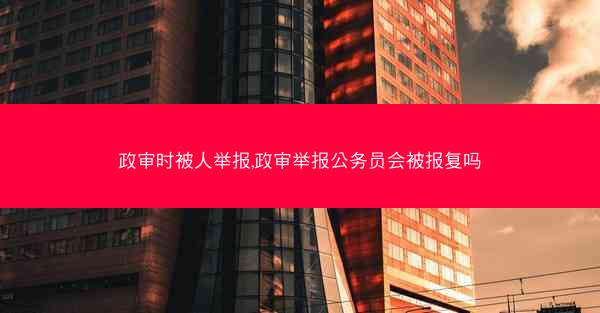 政审时被人举报,政审举报公务员会被报复吗