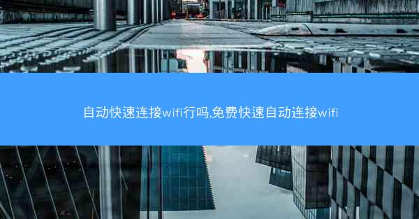 自动快速连接wifi行吗,免费快速自动连接wifi