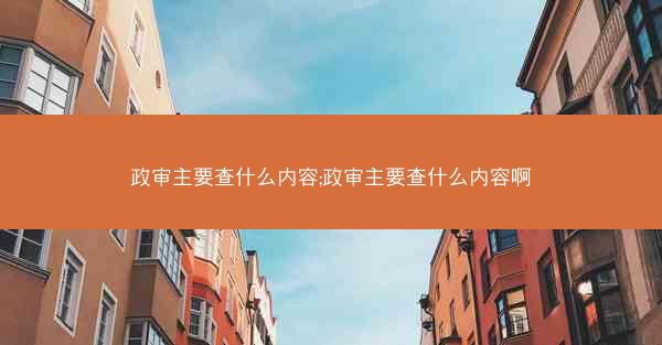 政审主要查什么内容;政审主要查什么内容啊