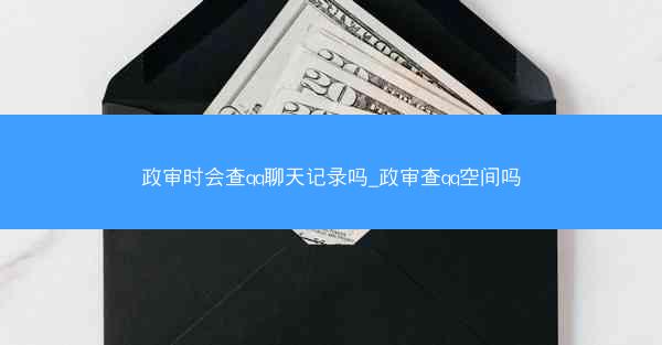 政审时会查qq聊天记录吗_政审查qq空间吗