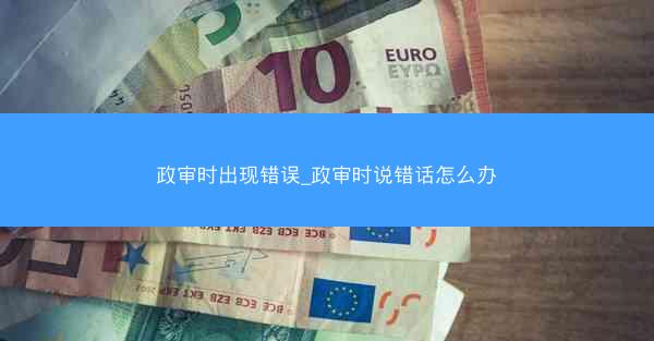 政审时出现错误_政审时说错话怎么办