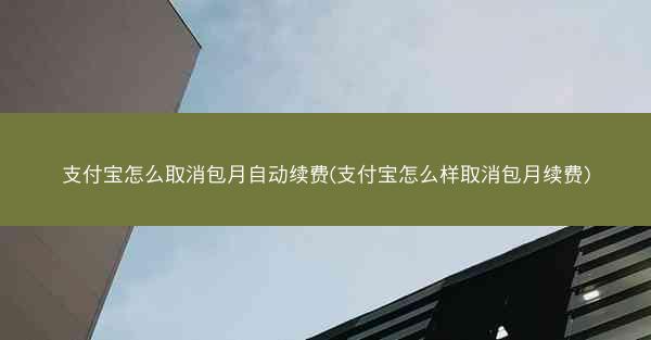 支付宝怎么取消包月自动续费(支付宝怎么样取消包月续费)