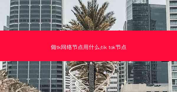 做tk网络节点用什么;tik tok节点