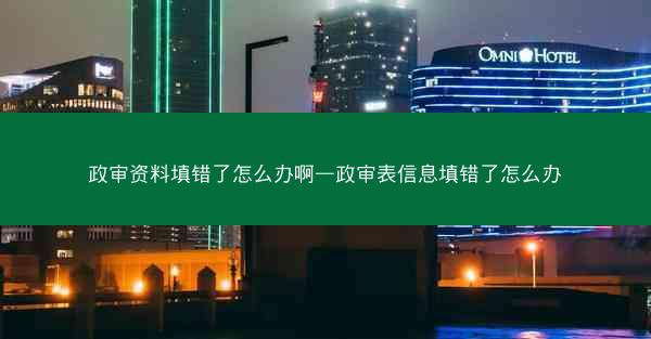 政审资料填错了怎么办啊—政审表信息填错了怎么办