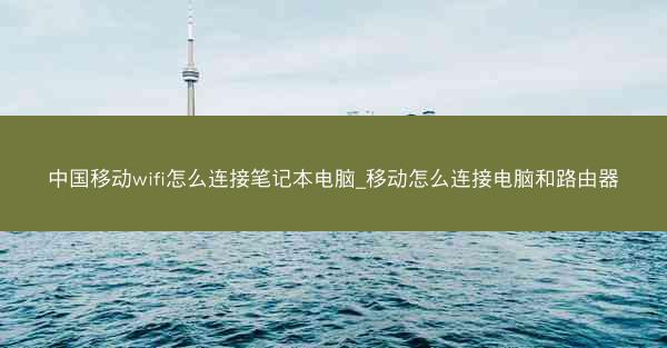 中国移动wifi怎么连接笔记本电脑_移动怎么连接电脑和路由器