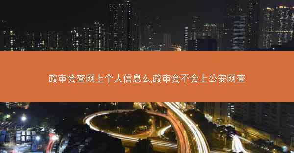政审会查网上个人信息么,政审会不会上公安网查