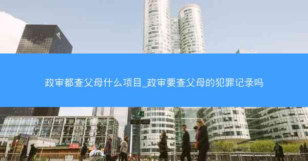 政审都查父母什么项目_政审要查父母的犯罪记录吗