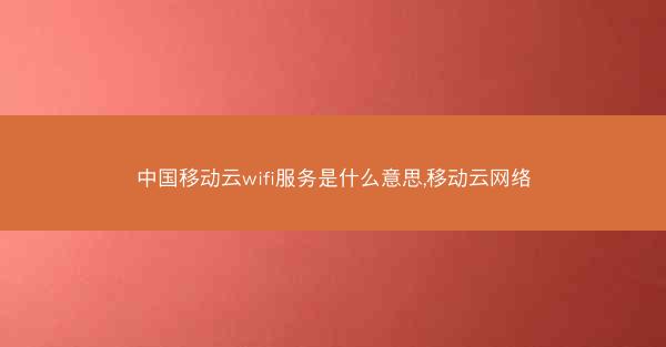 中国移动云wifi服务是什么意思,移动云网络