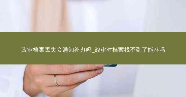 政审档案丢失会通知补办吗_政审时档案找不到了能补吗