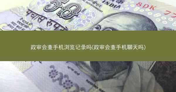政审会查手机浏览记录吗(政审会查手机聊天吗)