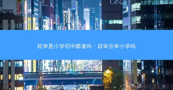 政审是小学初中都查吗、政审会审小学吗