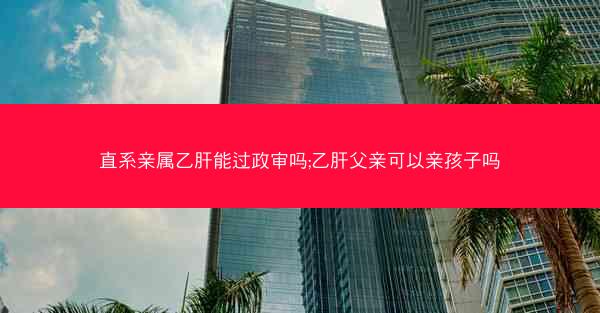 直系亲属乙肝能过政审吗;乙肝父亲可以亲孩子吗