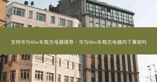 支持华为66w车载充电器推荐、华为66w车载充电器向下兼容吗