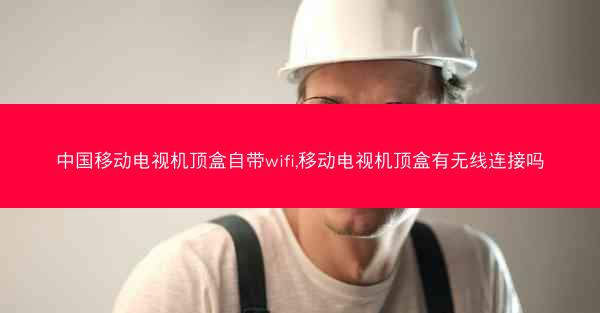 中国移动电视机顶盒自带wifi,移动电视机顶盒有无线连接吗