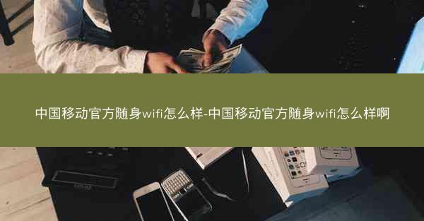 中国移动官方随身wifi怎么样-中国移动官方随身wifi怎么样啊