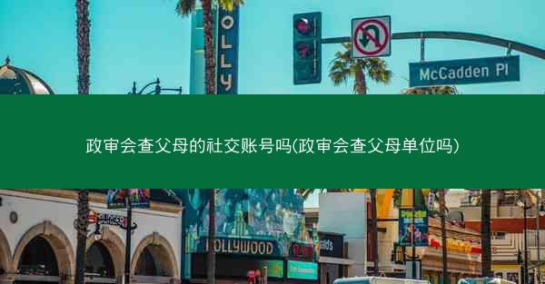 政审会查父母的社交账号吗(政审会查父母单位吗)