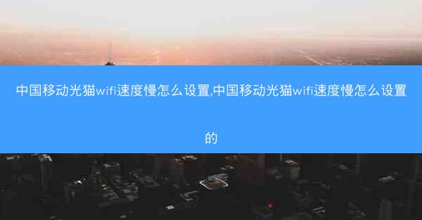 中国移动光猫wifi速度慢怎么设置,中国移动光猫wifi速度慢怎么设置的