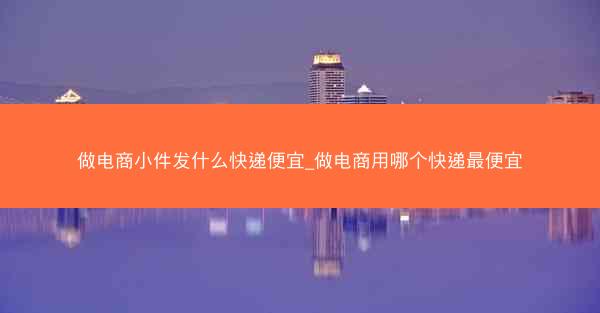 做电商小件发什么快递便宜_做电商用哪个快递最便宜