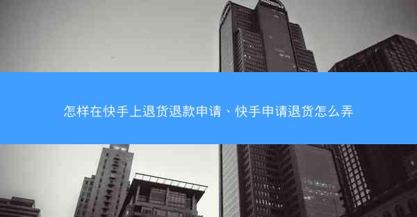 怎样在快手上退货退款申请、快手申请退货怎么弄
