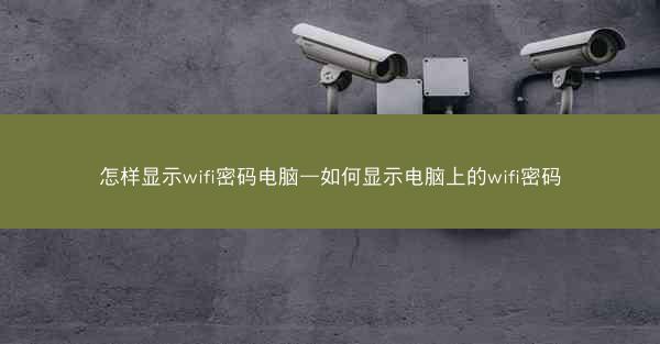 怎样显示wifi密码电脑—如何显示电脑上的wifi密码