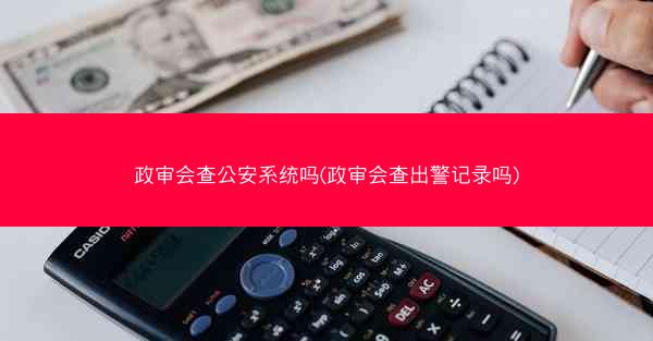 政审会查公安系统吗(政审会查出警记录吗)
