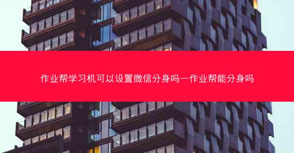 作业帮学习机可以设置微信分身吗—作业帮能分身吗