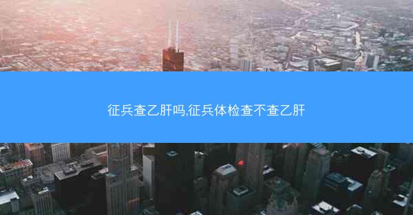 征兵查乙肝吗,征兵体检查不查乙肝
