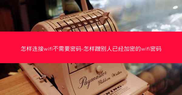 怎样连接wifi不需要密码-怎样蹭别人已经加密的wifi密码