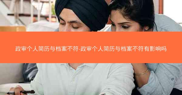 政审个人简历与档案不符-政审个人简历与档案不符有影响吗