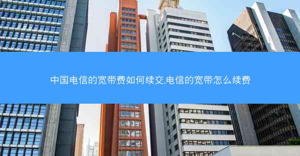 中国电信的宽带费如何续交,电信的宽带怎么续费