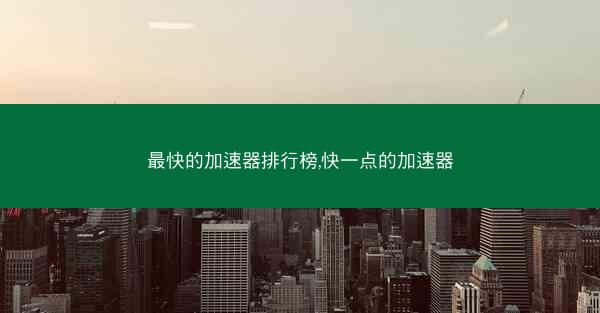 最快的加速器排行榜,快一点的加速器