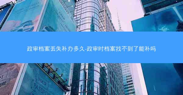 政审档案丢失补办多久-政审时档案找不到了能补吗