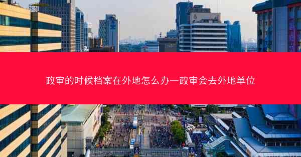 政审的时候档案在外地怎么办—政审会去外地单位