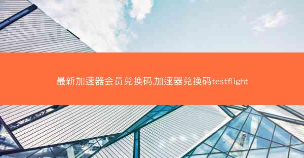 最新加速器会员兑换码,加速器兑换码testflight