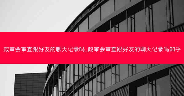 政审会审查跟好友的聊天记录吗_政审会审查跟好友的聊天记录吗知乎