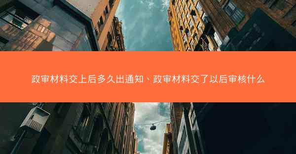 政审材料交上后多久出通知、政审材料交了以后审核什么
