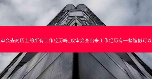 政审会查简历上的所有工作经历吗_政审会查出来工作经历有一些造假可以吗
