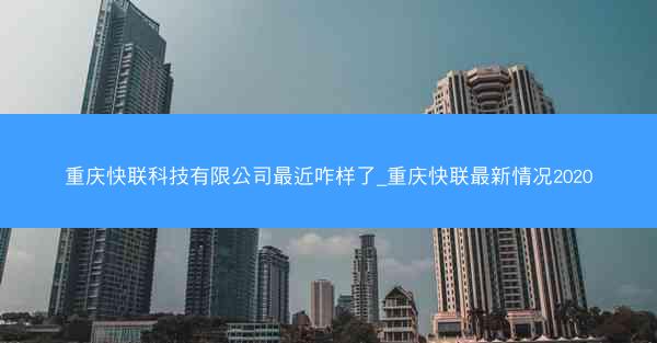 重庆快联科技有限公司最近咋样了_重庆快联最新情况2020