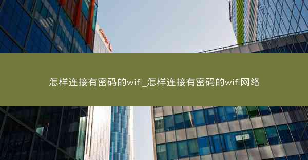 怎样连接有密码的wifi_怎样连接有密码的wifi网络