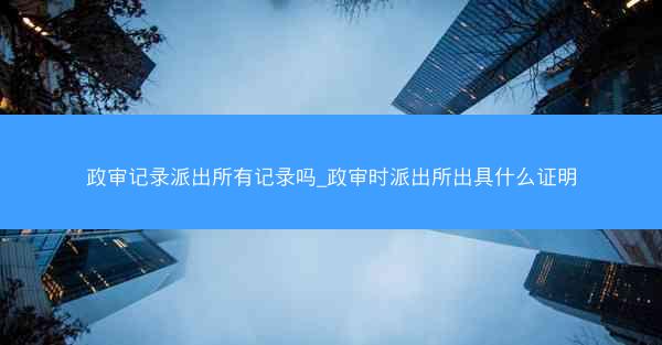 政审记录派出所有记录吗_政审时派出所出具什么证明