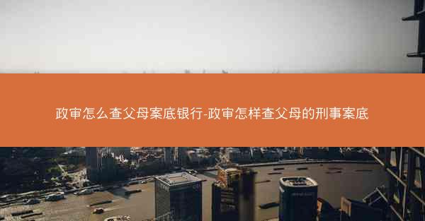 政审怎么查父母案底银行-政审怎样查父母的刑事案底