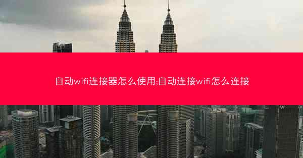自动wifi连接器怎么使用;自动连接wifi怎么连接