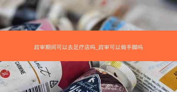 政审期间可以去足疗店吗_政审可以做手脚吗