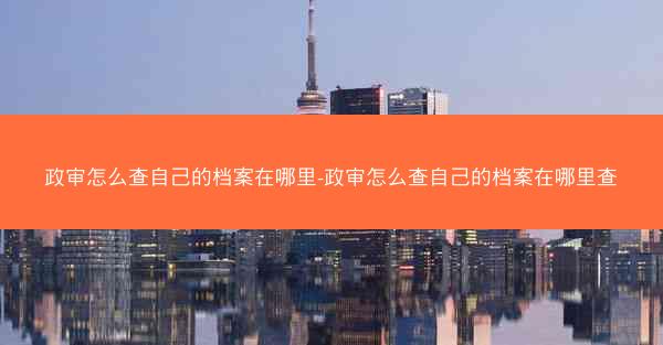 政审怎么查自己的档案在哪里-政审怎么查自己的档案在哪里查