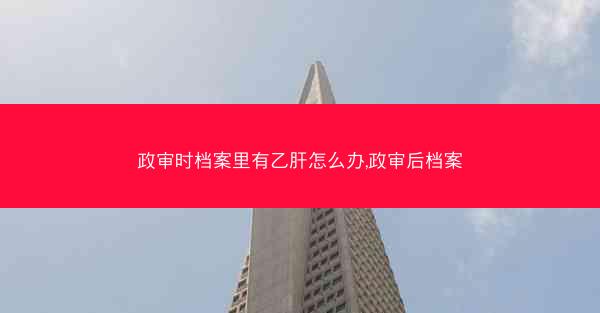 政审时档案里有乙肝怎么办,政审后档案