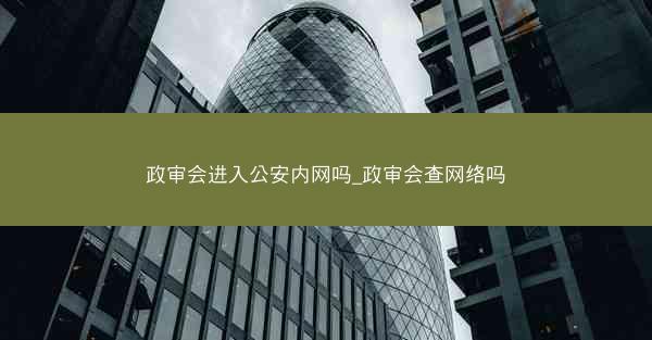 政审会进入公安内网吗_政审会查网络吗