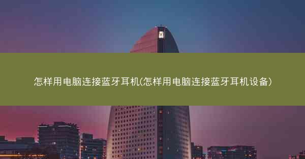 怎样用电脑连接蓝牙耳机(怎样用电脑连接蓝牙耳机设备)
