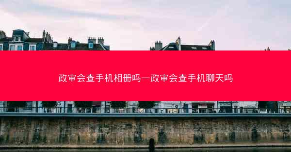 政审会查手机相册吗—政审会查手机聊天吗