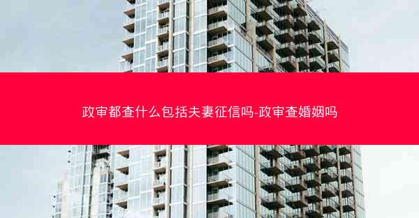 政审都查什么包括夫妻征信吗-政审查婚姻吗
